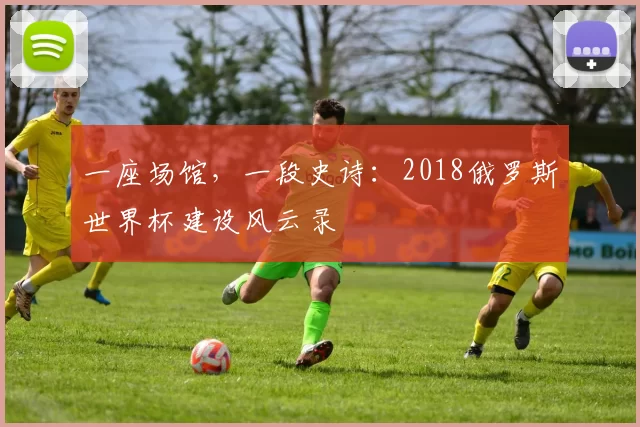一座场馆，一段史诗：2018俄罗斯世界杯建设风云录