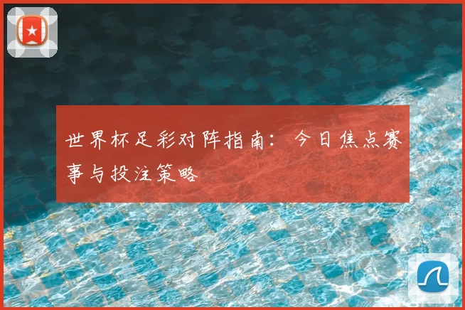 世界杯足彩对阵指南：今日焦点赛事与投注策略