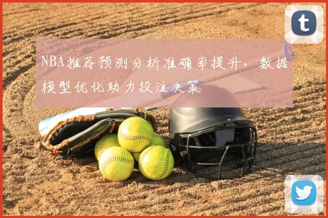 NBA推荐预测分析准确率提升,数据模型优化助力投注决策