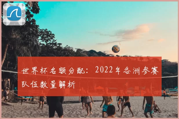 世界杯名额分配：2022年各洲参赛队伍数量解析