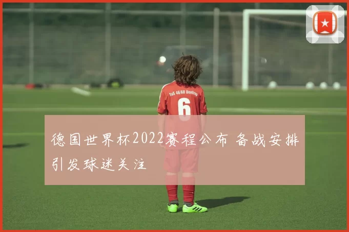 德国世界杯2022赛程公布 备战安排引发球迷关注