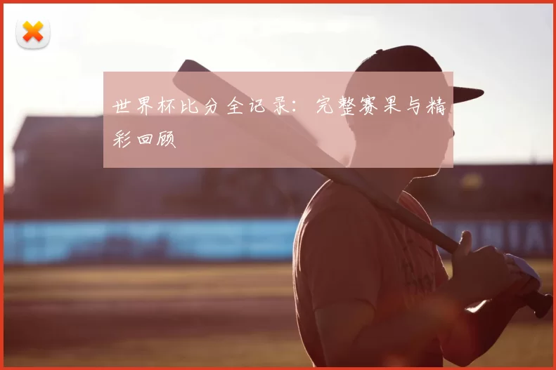 世界杯比分全记录：完整赛果与精彩回顾
