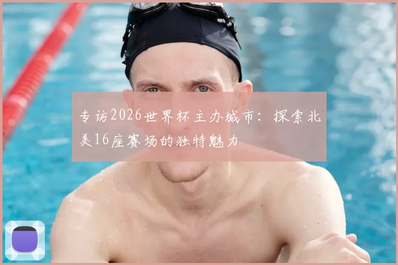 专访2026世界杯主办城市：探索北美16座赛场的独特魅力