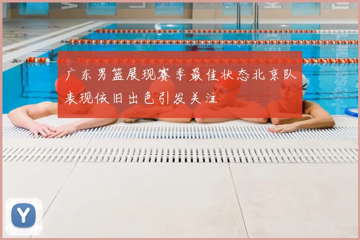 广东男篮展现赛季最佳状态北京队表现依旧出色引发关注