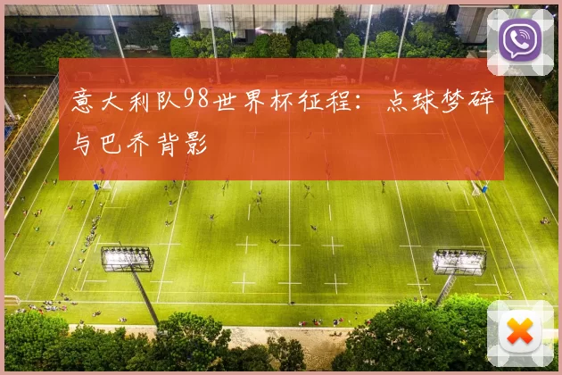 意大利队98世界杯征程：点球梦碎与巴乔背影