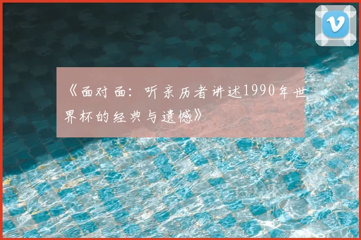 《面对面：听亲历者讲述1990年世界杯的经典与遗憾》