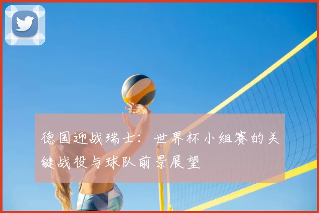 德国迎战瑞士：世界杯小组赛的关键战役与球队前景展望