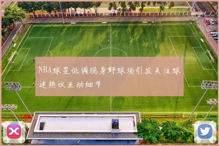 NBA球星低调现身野球场引发关注球迷热议互动细节