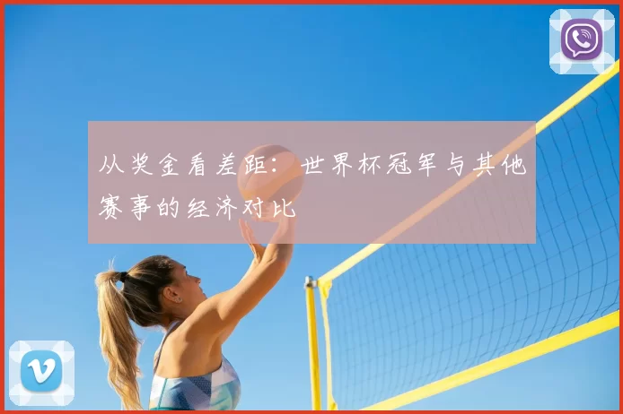 从奖金看差距:世界杯冠军与其他赛事的经济对比