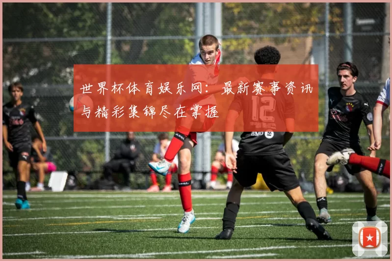 世界杯体育娱乐网：最新赛事资讯与精彩集锦尽在掌握