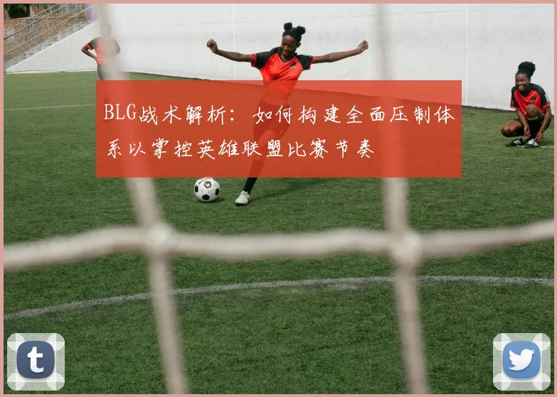 BLG战术解析：如何构建全面压制体系以掌控英雄联盟比赛节奏