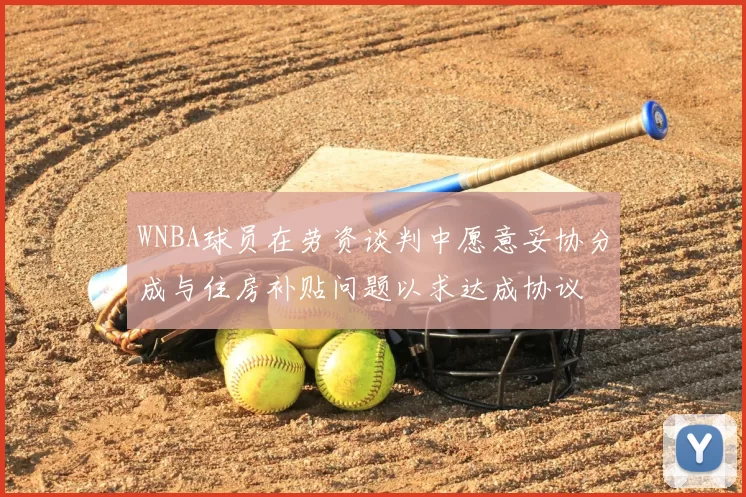 WNBA球员在劳资谈判中愿意妥协分成与住房补贴问题以求达成协议