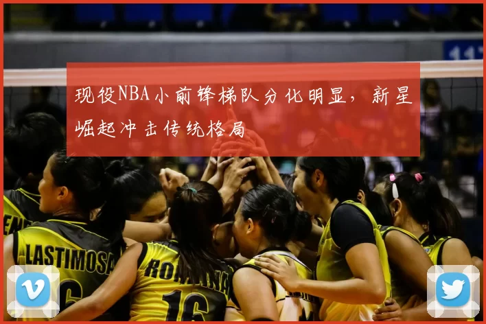 现役NBA小前锋梯队分化明显，新星崛起冲击传统格局