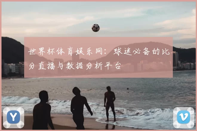 世界杯体育娱乐网：球迷必备的比分直播与数据分析平台