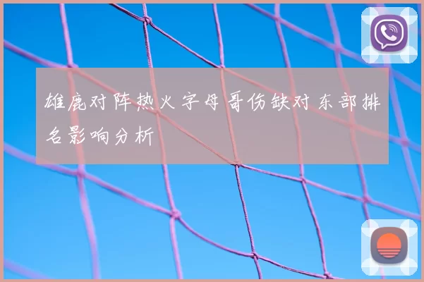 雄鹿对阵热火字母哥伤缺对东部排名影响分析