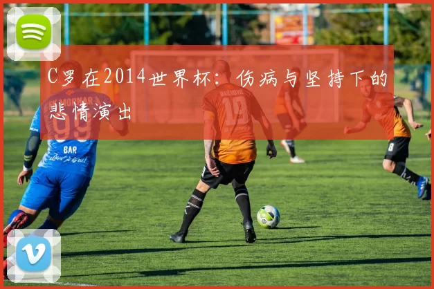C罗在2014世界杯：伤病与坚持下的悲情演出