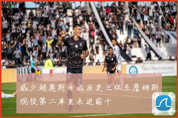 威少超奥斯卡成历史三双王詹姆斯现役第二库里未进前十