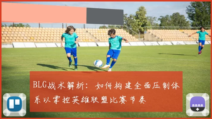 BLG战术解析：如何构建全面压制体系以掌控英雄联盟比赛节奏