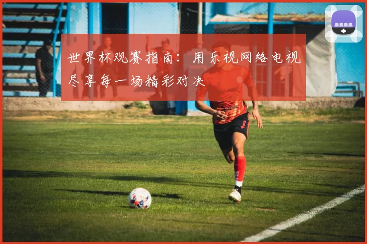 世界杯观赛指南：用乐视网络电视尽享每一场精彩对决