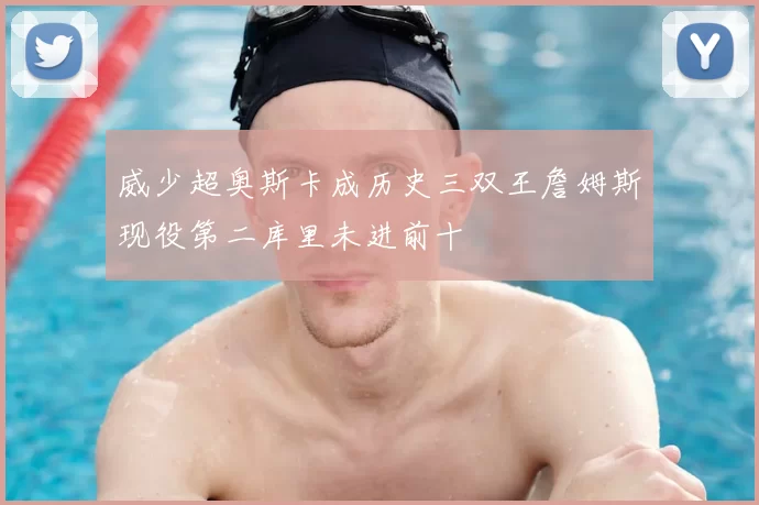 威少超奥斯卡成历史三双王詹姆斯现役第二库里未进前十