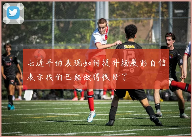 七连平的表现如何提升杨展彭自信表示我们已经做得很好了
