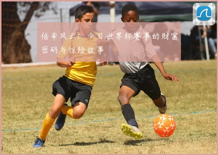 倍率风云：今日世界杯赛事的财富密码与惊险故事