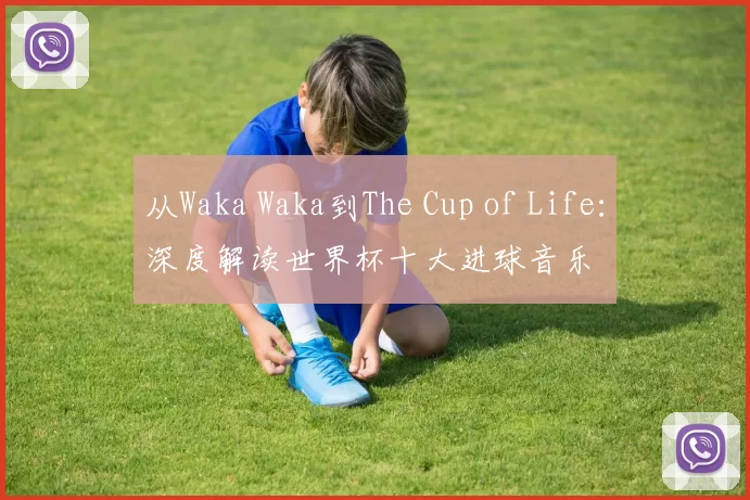 从Waka Waka到The Cup of Life：深度解读世界杯十大进球音乐