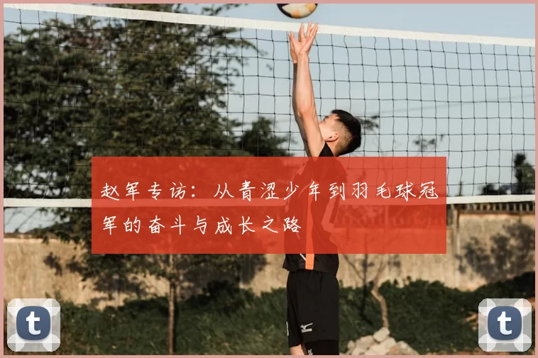 赵军专访：从青涩少年到羽毛球冠军的奋斗与成长之路