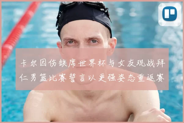 卡尔因伤缺席世界杯与女友观战拜仁男篮比赛誓言以更强姿态重返赛场
