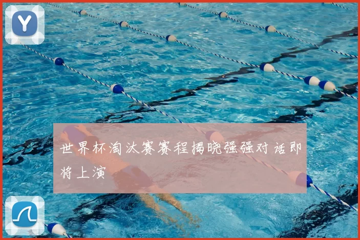 世界杯淘汰赛赛程揭晓强强对话即将上演