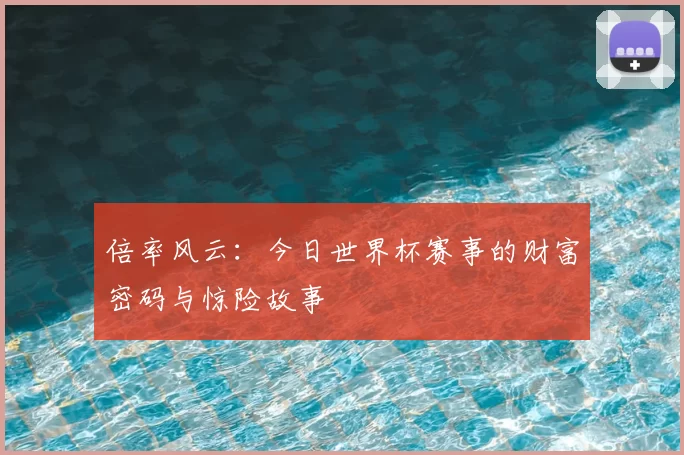 倍率风云:今日世界杯赛事的财富密码与惊险故事