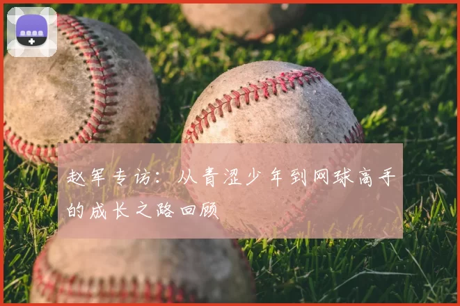 赵军专访:从青涩少年到网球高手的成长之路回顾