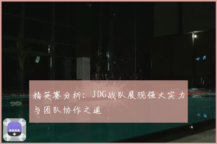 精英赛分析：JDG战队展现强大实力与团队协作之道