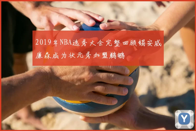 2019年NBA选秀大会完整回顾锡安威廉森成为状元秀加盟鹈鹕
