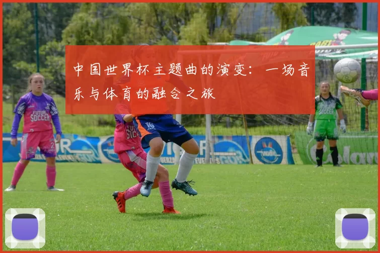 中国世界杯主题曲的演变:一场音乐与体育的融合之旅
