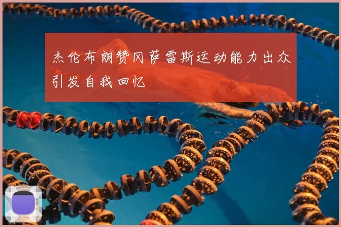 杰伦布朗赞冈萨雷斯运动能力出众引发自我回忆