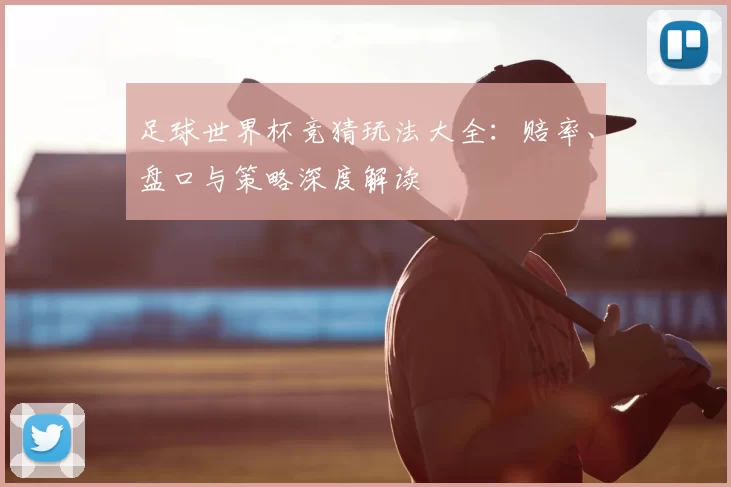 足球世界杯竞猜玩法大全：赔率、盘口与策略深度解读