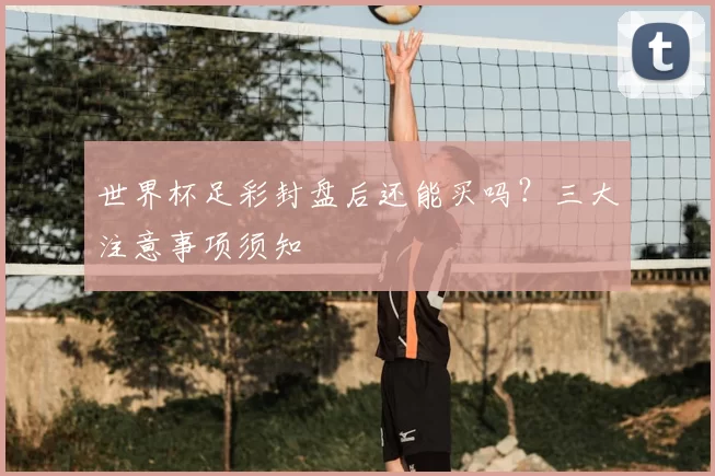 世界杯足彩封盘后还能买吗？三大注意事项须知