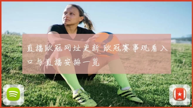 直播欧冠网址更新 欧冠赛事观看入口与直播安排一览