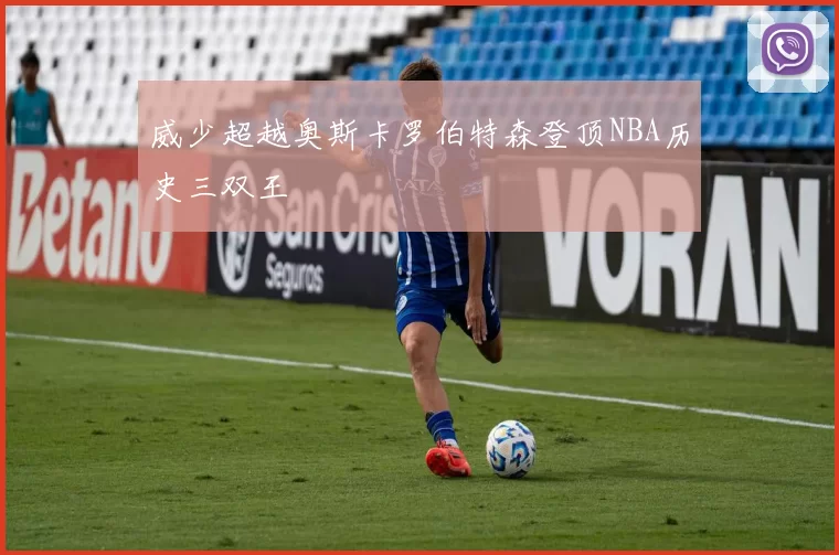 威少超越奥斯卡罗伯特森登顶NBA历史三双王