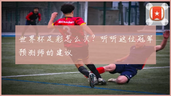 世界杯足彩怎么买？听听这位冠军预测师的建议