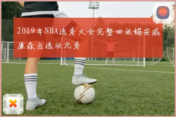2019年NBA选秀大会完整回放锡安威廉森当选状元秀