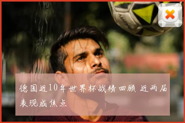 德国近10年世界杯战绩回顾 近两届表现成焦点