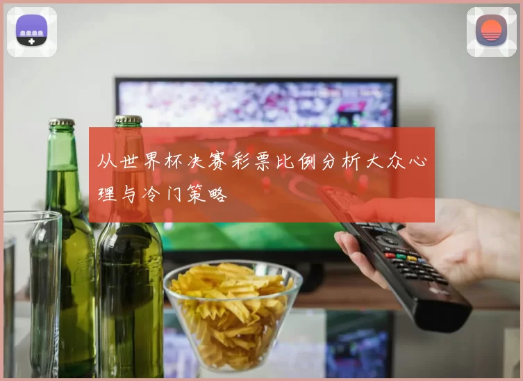 从世界杯决赛彩票比例分析大众心理与冷门策略