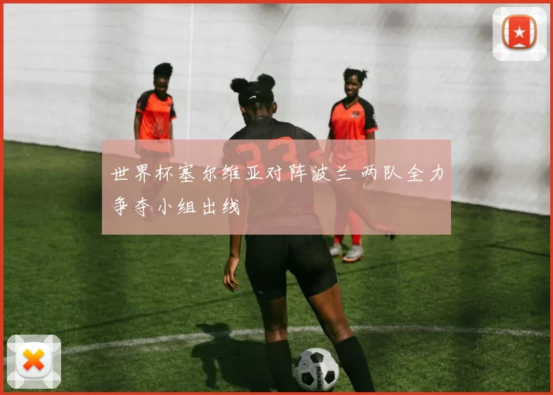 世界杯塞尔维亚对阵波兰 两队全力争夺小组出线