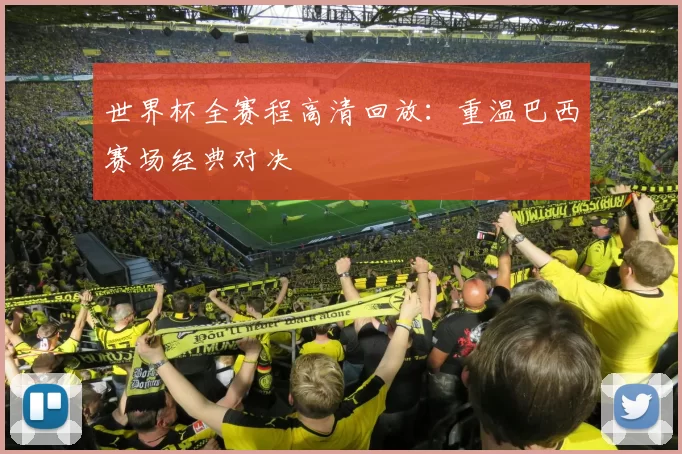 世界杯全赛程高清回放:重温巴西赛场经典对决