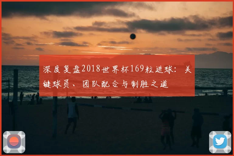 深度复盘2018世界杯169粒进球：关键球员、团队配合与制胜之道