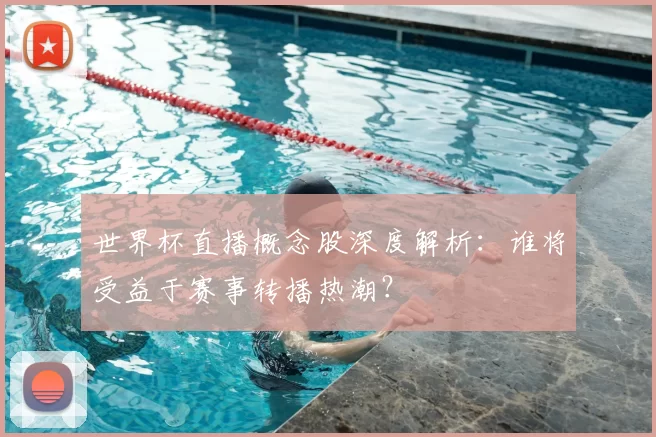 世界杯直播概念股深度解析：谁将受益于赛事转播热潮？