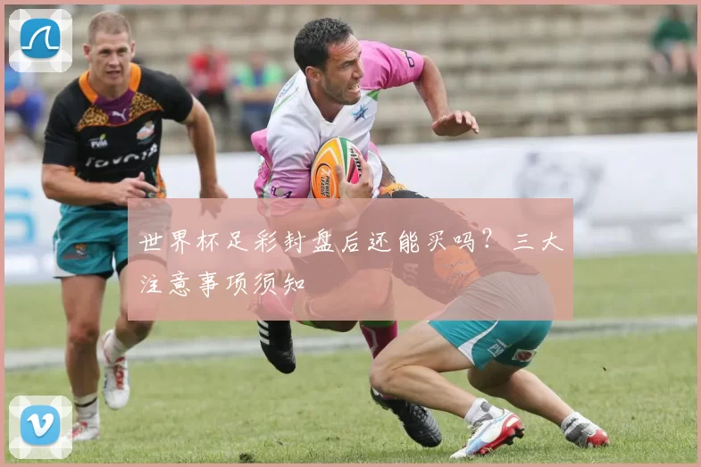 世界杯足彩封盘后还能买吗？三大注意事项须知