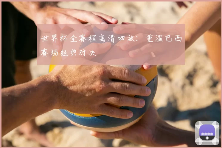 世界杯全赛程高清回放：重温巴西赛场经典对决